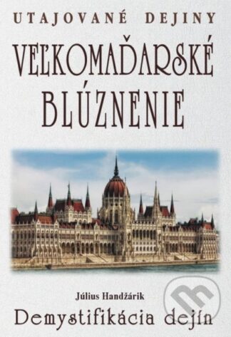 Veľkomaďarské blúznenie - Demystifikácia dejín-Július Handžárik